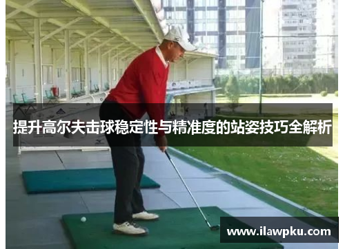 提升高尔夫击球稳定性与精准度的站姿技巧全解析