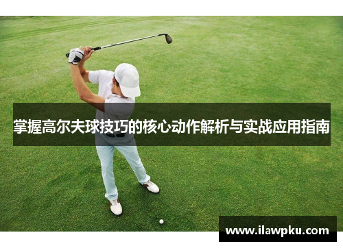 掌握高尔夫球技巧的核心动作解析与实战应用指南