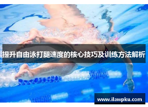 提升自由泳打腿速度的核心技巧及训练方法解析