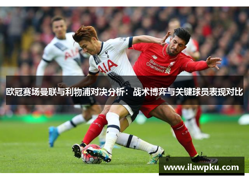 欧冠赛场曼联与利物浦对决分析：战术博弈与关键球员表现对比